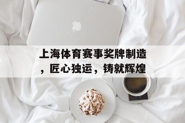 上海体育赛事奖牌制造,匠心独运,铸就辉煌 上海体育赛事奖牌制造,匠心独运,铸就辉煌