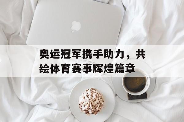 奥运冠军携手助力,共绘体育赛事辉煌篇章 奥运冠军携手助力,共绘体育赛事辉煌篇章