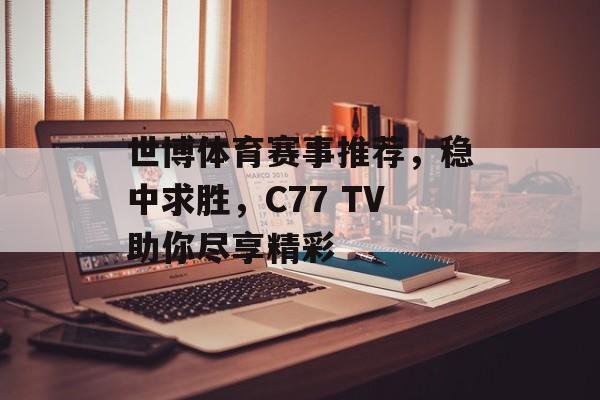 世博体育赛事推荐,稳中求胜,C77 TV助你尽享精彩 世博体育赛事推荐,稳中求胜,C77 TV助你尽享精彩