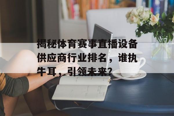 揭秘体育赛事直播设备供应商行业排名,谁执牛耳,引领未来? 揭秘体育赛事直播设备供应商行业排名,谁执牛耳,引领未来?