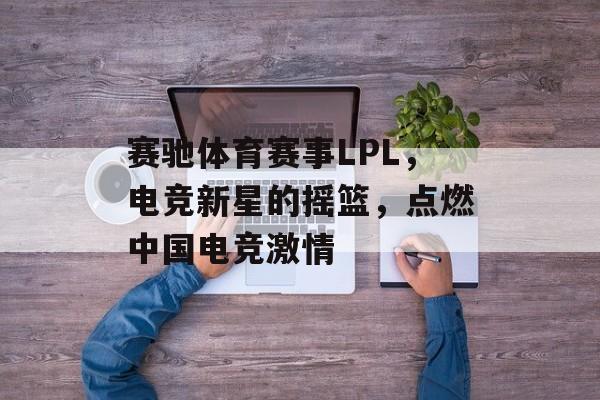 赛驰体育赛事LPL,电竞新星的摇篮,点燃中国电竞激情 赛驰体育赛事LPL,电竞新星的摇篮,点燃中国电竞激情