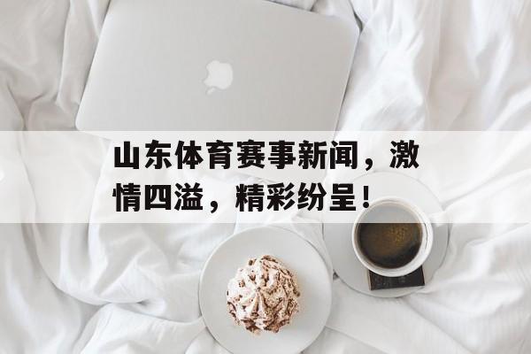 山东体育赛事新闻,激情四溢,精彩纷呈! 山东体育赛事新闻,激情四溢,精彩纷呈!