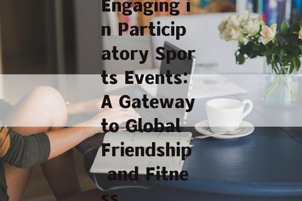 Engaging in Participatory Sports Events:A Gateway to Global Friendship and Fitness Engaging in Participatory Sports Events:A Gateway to Global Friendship and Fitness
