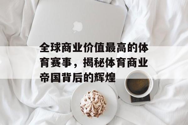 全球商业价值最高的体育赛事,揭秘体育商业帝国背后的辉煌 全球商业价值最高的体育赛事,揭秘体育商业帝国背后的辉煌