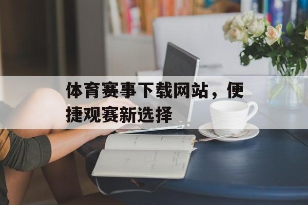 体育赛事下载网站,便捷观赛新选择 体育赛事下载网站,便捷观赛新选择