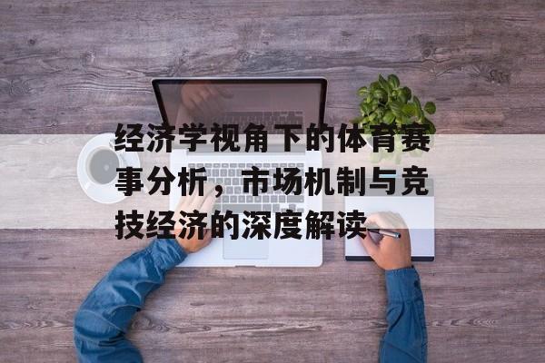 经济学视角下的体育赛事分析,市场机制与竞技经济的深度解读 经济学视角下的体育赛事分析,市场机制与竞技经济的深度解读