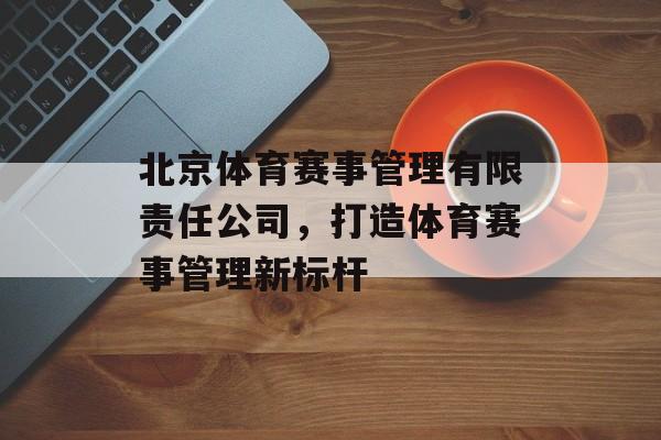 北京体育赛事管理有限责任公司，打造体育赛事管理新标杆