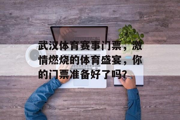 武汉体育赛事门票，激情燃烧的体育盛宴，你的门票准备好了吗？