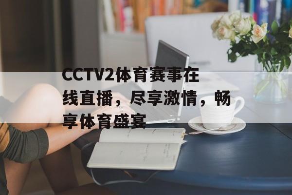 CCTV2体育赛事在线直播,尽享激情,畅享体育盛宴 CCTV2体育赛事在线直播,尽享激情,畅享体育盛宴