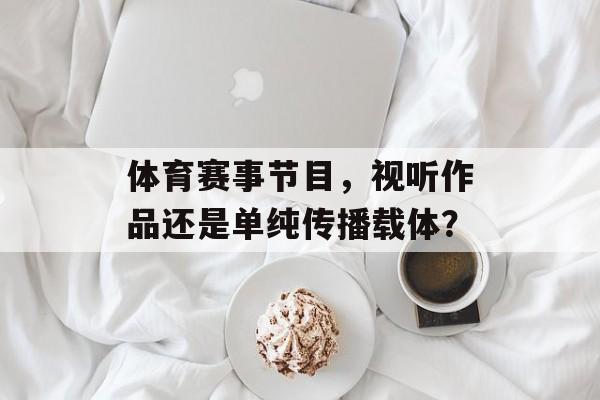 体育赛事节目，视听作品还是单纯传播载体？