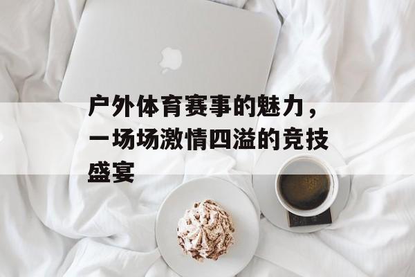 户外体育赛事的魅力，一场场激情四溢的竞技盛宴