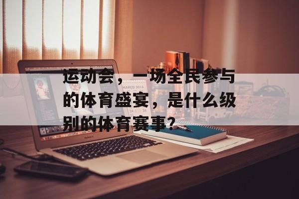 运动会，一场全民参与的体育盛宴，是什么级别的体育赛事？