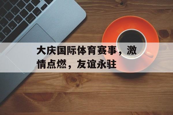 大庆国际体育赛事，激情点燃，友谊永驻