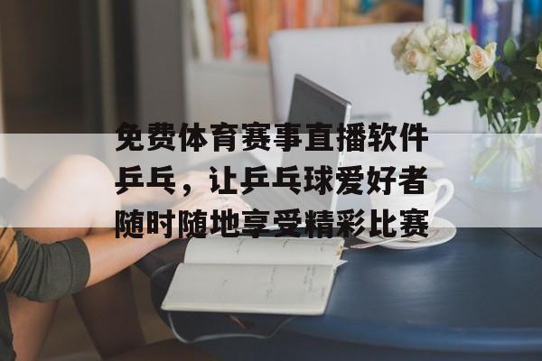 免费体育赛事直播软件乒乓，让乒乓球爱好者随时随地享受精彩比赛