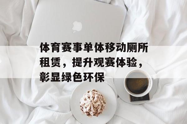 体育赛事单体移动厕所租赁，提升观赛体验，彰显绿色环保