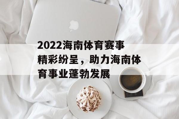 2022海南体育赛事精彩纷呈，助力海南体育事业蓬勃发展