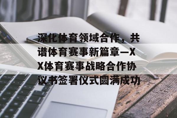 深化体育领域合作，共谱体育赛事新篇章—XX体育赛事战略合作协议书签署仪式圆满成功