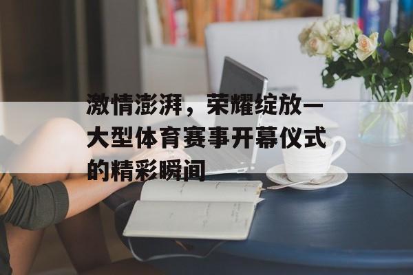 激情澎湃，荣耀绽放—大型体育赛事开幕仪式的精彩瞬间