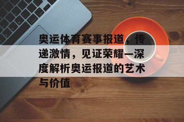 奥运体育赛事报道，传递激情，见证荣耀—深度解析奥运报道的艺术与价值