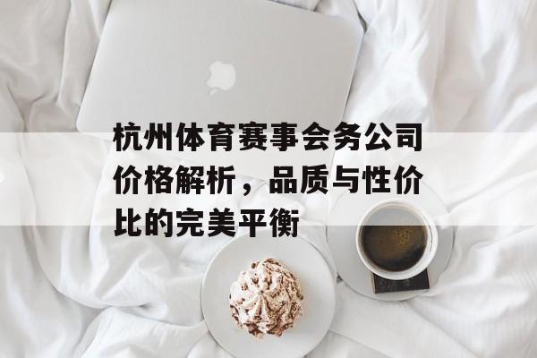 杭州体育赛事会务公司价格解析，品质与性价比的完美平衡