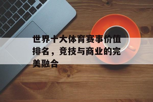 世界十大体育赛事价值排名，竞技与商业的完美融合