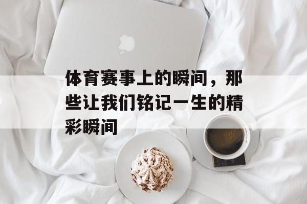 体育赛事上的瞬间，那些让我们铭记一生的精彩瞬间