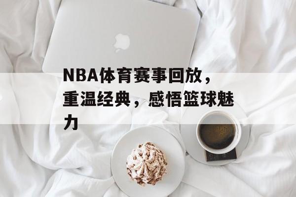 NBA体育赛事回放，重温经典，感悟篮球魅力