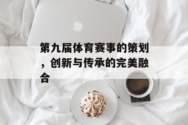 第九届体育赛事的策划，创新与传承的完美融合