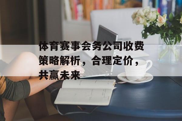 体育赛事会务公司收费策略解析，合理定价，共赢未来