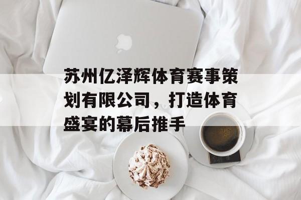 苏州亿泽辉体育赛事策划有限公司，打造体育盛宴的幕后推手