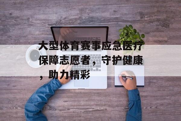 大型体育赛事应急医疗保障志愿者，守护健康，助力精彩