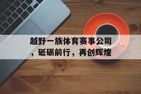 越野一族体育赛事公司，砥砺前行，再创辉煌