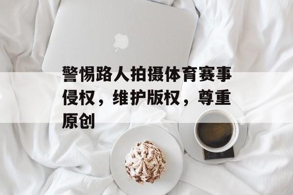 警惕路人拍摄体育赛事侵权，维护版权，尊重原创