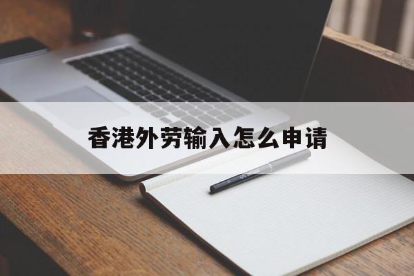 香港外劳输入怎么申请 香港外劳输入怎么申请