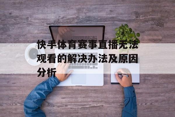 快手体育赛事直播无法观看的解决办法及原因分析 快手体育赛事直播无法观看的解决办法及原因分析