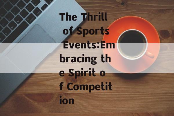 The Thrill of Sports Events:Embracing the Spirit of Competition The Thrill of Sports Events:Embracing the Spirit of Competition