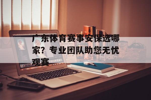广东体育赛事安保选哪家?专业团队助您无忧观赛 广东体育赛事安保选哪家?专业团队助您无忧观赛