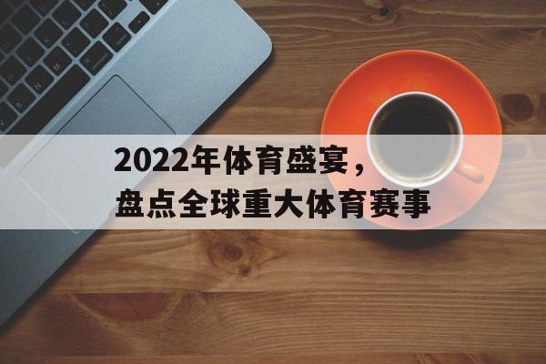 2022年体育盛宴,盘点全球重大体育赛事 2022年体育盛宴,盘点全球重大体育赛事