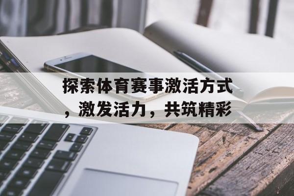 探索体育赛事激活方式,激发活力,共筑精彩 探索体育赛事激活方式,激发活力,共筑精彩