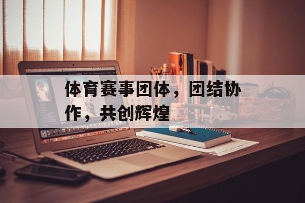 体育赛事团体,团结协作,共创辉煌 体育赛事团体,团结协作,共创辉煌