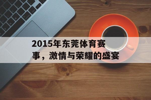 2015年东莞体育赛事,激情与荣耀的盛宴 2015年东莞体育赛事,激情与荣耀的盛宴