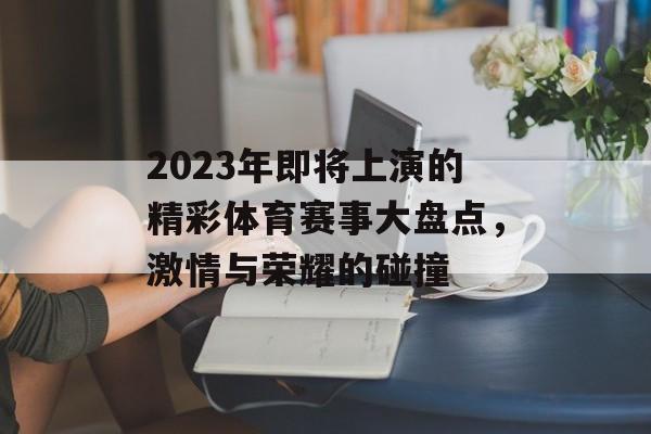 2023年即将上演的精彩体育赛事大盘点,激情与荣耀的碰撞 2023年即将上演的精彩体育赛事大盘点,激情与荣耀的碰撞