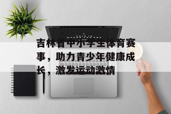 吉林省中小学生体育赛事，助力青少年健康成长，激发运动激情