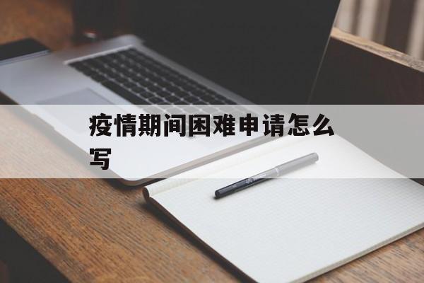疫情期间困难申请怎么写 疫情期间困难申请怎么写