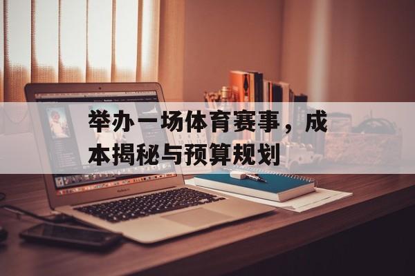 举办一场体育赛事,成本揭秘与预算规划 举办一场体育赛事,成本揭秘与预算规划