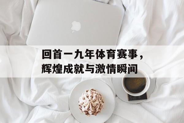 回首一九年体育赛事,辉煌成就与激情瞬间 回首一九年体育赛事,辉煌成就与激情瞬间