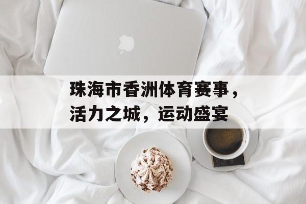 珠海市香洲体育赛事,活力之城,运动盛宴 珠海市香洲体育赛事,活力之城,运动盛宴