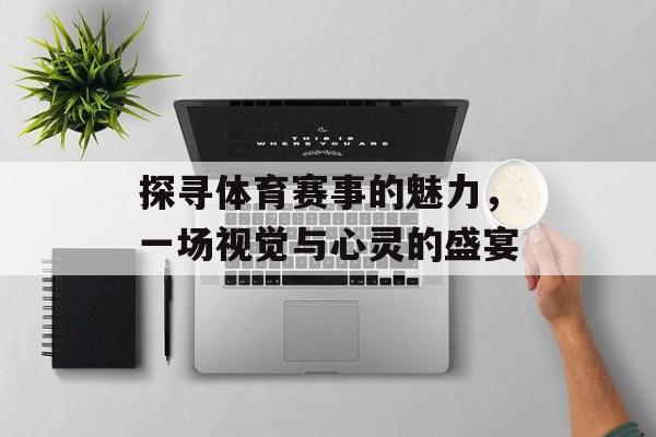 探寻体育赛事的魅力,一场视觉与心灵的盛宴 探寻体育赛事的魅力,一场视觉与心灵的盛宴