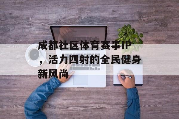 成都社区体育赛事IP,活力四射的全民健身新风尚 成都社区体育赛事IP,活力四射的全民健身新风尚