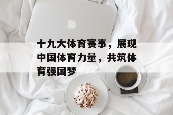 十九大体育赛事,展现中国体育力量,共筑体育强国梦 十九大体育赛事,展现中国体育力量,共筑体育强国梦